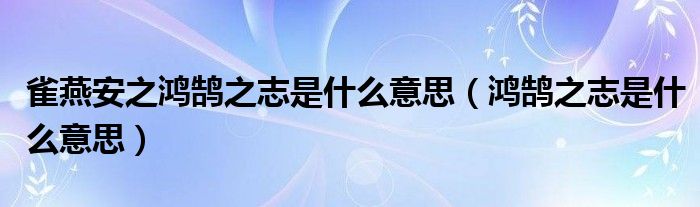 雀燕安之鸿鹄之志是什么意思（鸿鹄之志是什么意思）