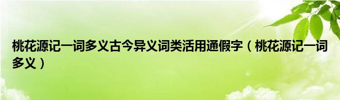 桃花源记一词多义古今异义词类活用通假字（桃花源记一词多义）