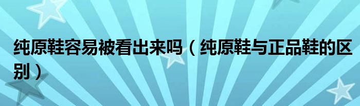 纯原鞋容易被看出来吗（纯原鞋与正品鞋的区别）