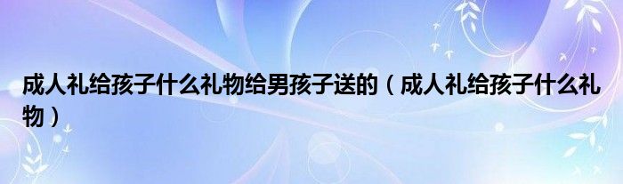 成人礼给孩子什么礼物给男孩子送的（成人礼给孩子什么礼物）