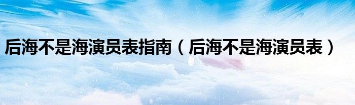 后海不是海演员表指南（后海不是海演员表）