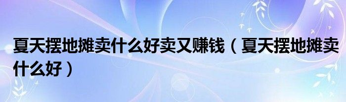 夏天摆地摊卖什么好卖又赚钱（夏天摆地摊卖什么好）