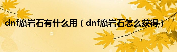 dnf魔岩石有什么用（dnf魔岩石怎么获得）