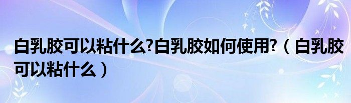 白乳胶可以粘什么?白乳胶如何使用?（白乳胶可以粘什么）