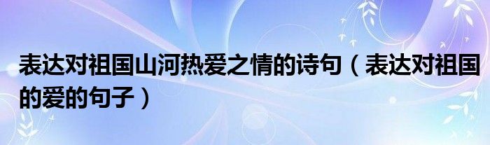 表达对祖国山河热爱之情的诗句（表达对祖国的爱的句子）