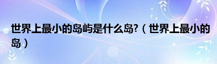 世界上最小的岛屿是什么岛?（世界上最小的岛）