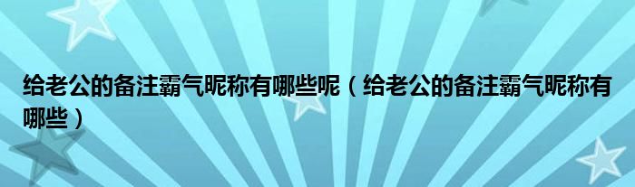 给老公的备注霸气昵称有哪些呢（给老公的备注霸气昵称有哪些）