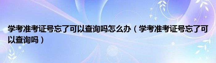 学考准考证号忘了可以查询吗怎么办（学考准考证号忘了可以查询吗）