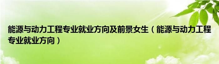 能源与动力工程专业就业方向及前景女生（能源与动力工程专业就业方向）