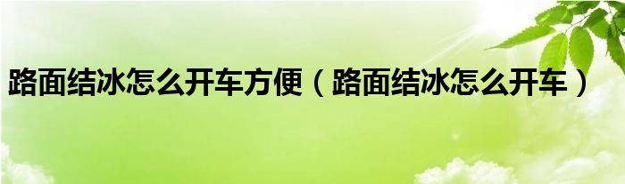 路面结冰怎么开车方便（路面结冰怎么开车）