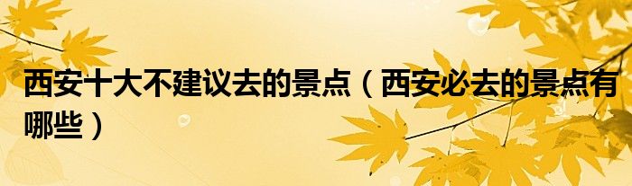 西安十大不建议去的景点（西安必去的景点有哪些）