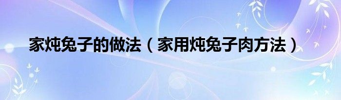 家炖兔子的做法（家用炖兔子肉方法）