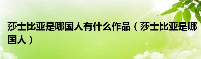 莎士比亚是哪国人有什么作品（莎士比亚是哪国人）