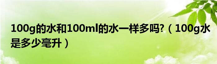 100g的水和100ml的水一样多吗?（100g水是多少毫升）