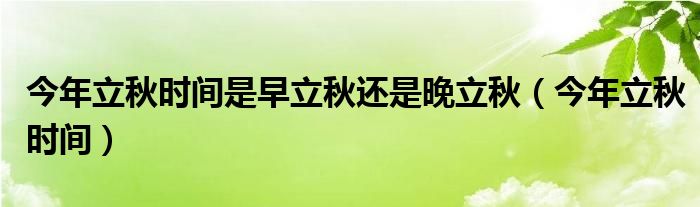 今年立秋时间是早立秋还是晚立秋（今年立秋时间）