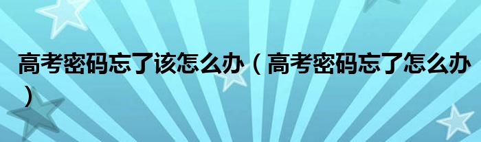 高考密码忘了该怎么办（高考密码忘了怎么办）