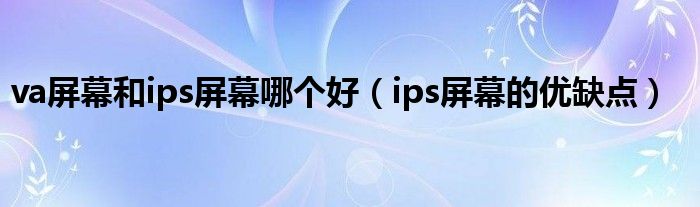 va屏幕和ips屏幕哪个好（ips屏幕的优缺点）