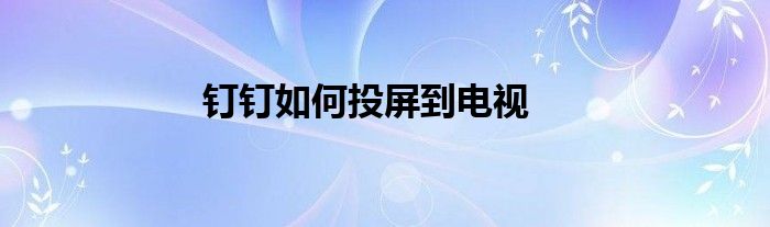 钉钉如何投屏到电视