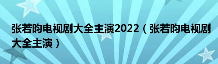 张若昀电视剧大全主演2022（张若昀电视剧大全主演）