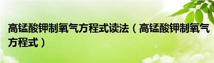 高锰酸钾制氧气方程式读法（高锰酸钾制氧气方程式）