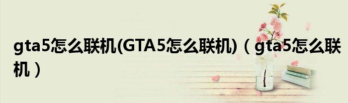 gta5怎么联机(GTA5怎么联机)（gta5怎么联机）