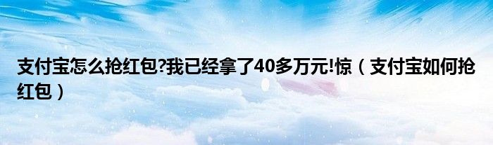 支付宝怎么抢红包?我已经拿了40多万元!惊（支付宝如何抢红包）