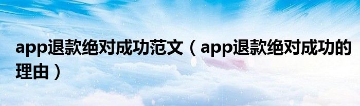 app退款绝对成功范文（app退款绝对成功的理由）