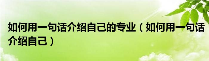 如何用一句话介绍自己的专业（如何用一句话介绍自己）