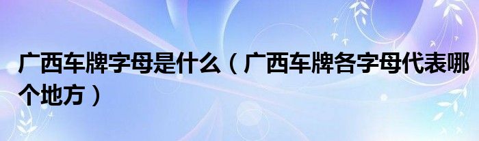 广西车牌字母是什么（广西车牌各字母代表哪个地方）