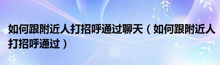 如何跟附近人打招呼通过聊天（如何跟附近人打招呼通过）