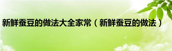 新鲜蚕豆的做法大全家常（新鲜蚕豆的做法）