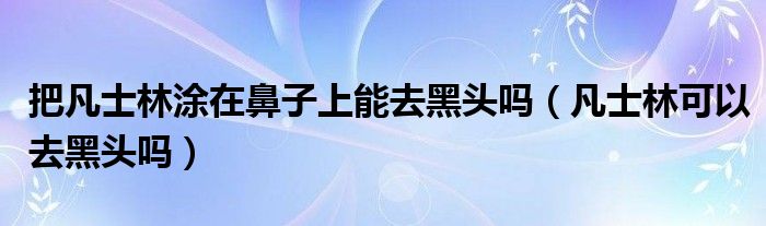 把凡士林涂在鼻子上能去黑头吗（凡士林可以去黑头吗）