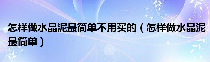 怎样做水晶泥最简单不用买的（怎样做水晶泥最简单）