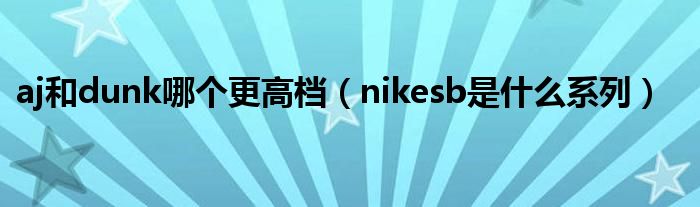 aj和dunk哪个更高档（nikesb是什么系列）