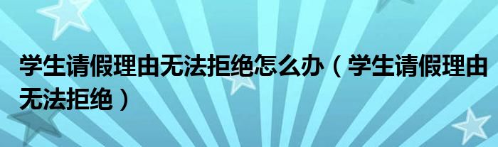 学生请假理由无法拒绝怎么办（学生请假理由无法拒绝）