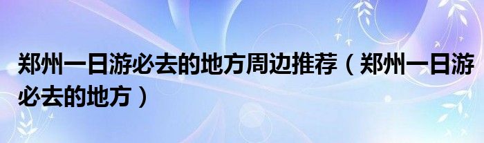 郑州一日游必去的地方周边推荐（郑州一日游必去的地方）