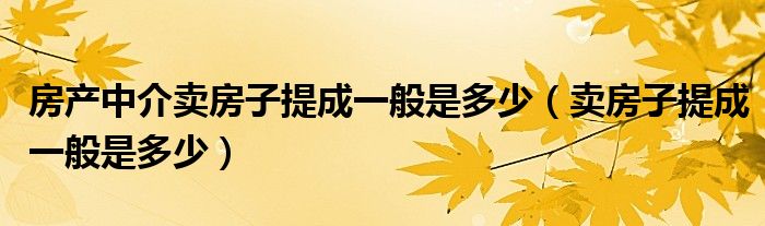 房产中介卖房子提成一般是多少（卖房子提成一般是多少）