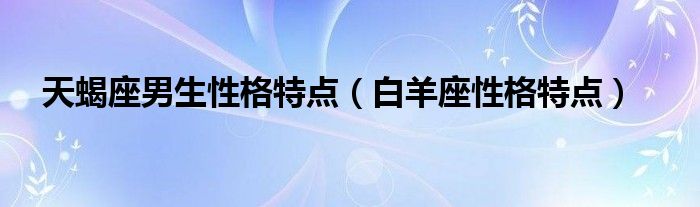 天蝎座男生性格特点（白羊座性格特点）