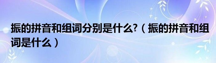 振的拼音和组词分别是什么?（振的拼音和组词是什么）