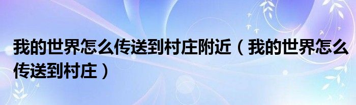 我的世界怎么传送到村庄附近（我的世界怎么传送到村庄）