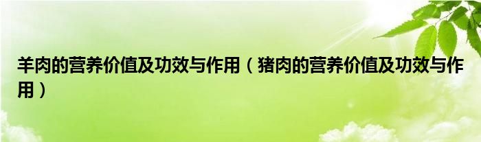 羊肉的营养价值及功效与作用（猪肉的营养价值及功效与作用）