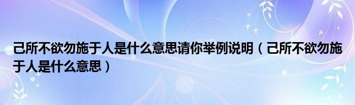 己所不欲勿施于人是什么意思请你举例说明（己所不欲勿施于人是什么意思）