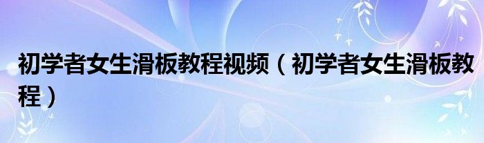 初学者女生滑板教程视频（初学者女生滑板教程）