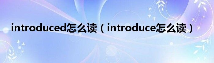 introduced怎么读（introduce怎么读）