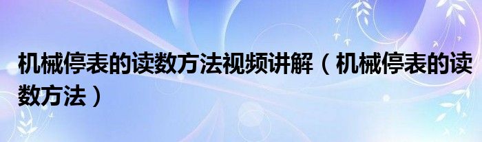 机械停表的读数方法视频讲解（机械停表的读数方法）