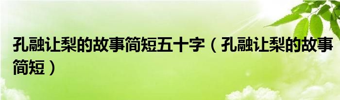 孔融让梨的故事简短五十字（孔融让梨的故事简短）