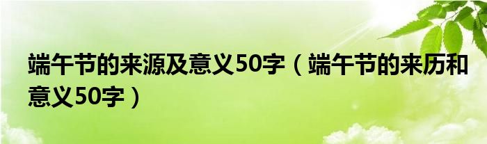 端午节的来源及意义50字（端午节的来历和意义50字）