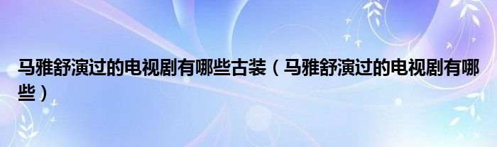 马雅舒演过的电视剧有哪些古装（马雅舒演过的电视剧有哪些）