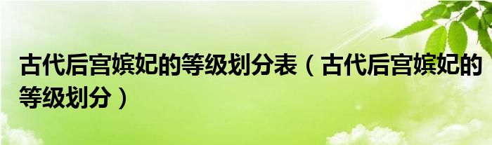 古代后宫嫔妃的等级划分表（古代后宫嫔妃的等级划分）