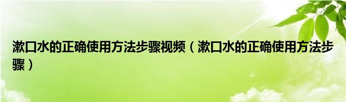 漱口水的正确使用方法步骤视频（漱口水的正确使用方法步骤）